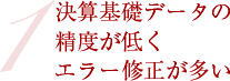 1　決算基礎データの精度が低くエラー修正が多い