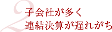 2　子会社が多く連結決算が遅れがち